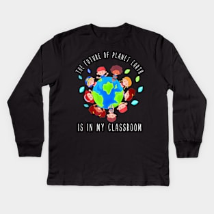 The Future Of Planet Earth Is In My Classroom Teacher Kids Kids Long Sleeve T-Shirt